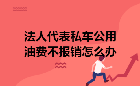 法人代表私车公用油费不报销怎么办 法人代表私车公用油费不报销怎么办
