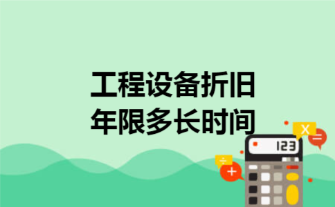 工程设备折旧年限多长时间 工程设备折旧年限多长时间