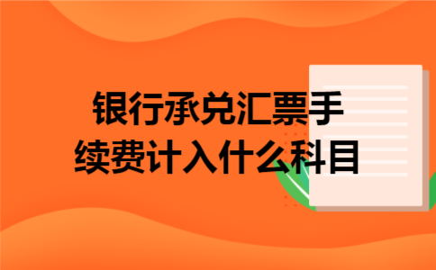银行承兑汇票手续费计入什么科目 银行承兑汇票手续费计入什么科目