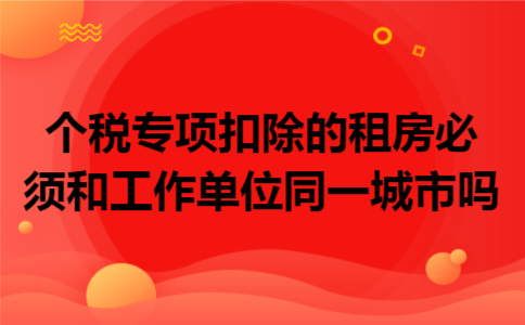 个税专项扣除的租房必须和工作单位同一城市吗