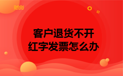 客户退货不开红字发票怎么办