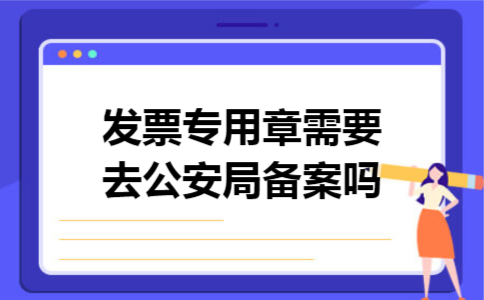 发票专用章需要去公安局备案吗