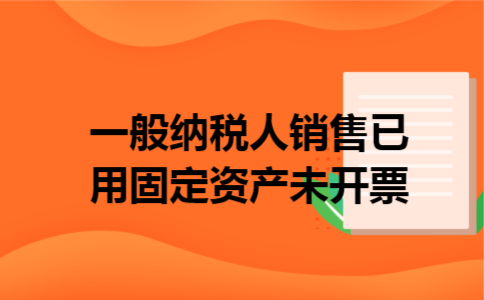 一般纳税人销售已用固定资产未开票 一般纳税人销售已用固定资产未开票