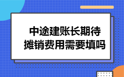 中途建账长期待摊销费用需要填吗