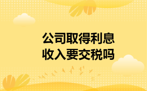 公司取得利息收入要交税吗