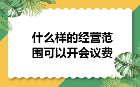 什么样的经营范围可以开会议费 什么样的经营范围可以开会议费
