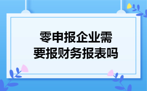 零申报企业需要报财务报表吗