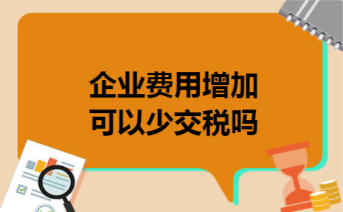 企业费用增加可以少交税吗