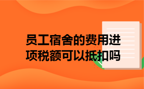 员工宿舍的费用,进项税额可以抵扣吗 员工宿舍的费用,进项税额可以抵扣吗