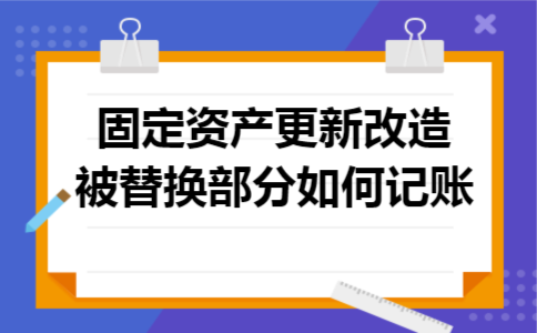 固定资产更新改造被替换部分如何记账 固定资产更新改造被替换部分如何记账