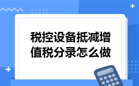 税控设备抵减增值税分录怎么做 税控设备抵减增值税分录怎么做