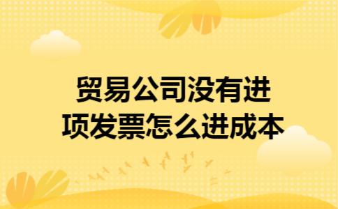 贸易公司没有进项发票怎么进成本