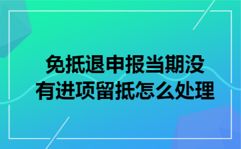 免抵退申报当期没有进项留抵怎么处理