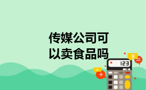 传媒公司可以卖食品吗 传媒公司可以卖食品吗