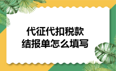 代征代扣税款结报单怎么填写 代征代扣税款结报单怎么填写