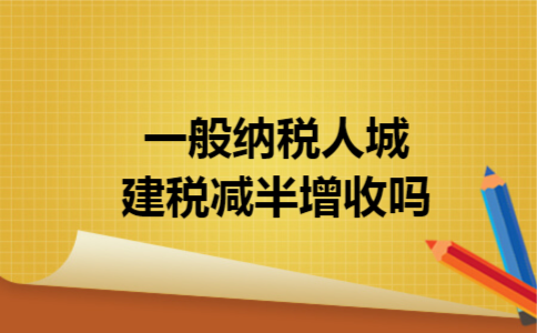 一般纳税人城建税减半增收吗