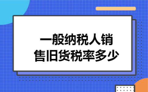 一般纳税人销售旧货税率多少