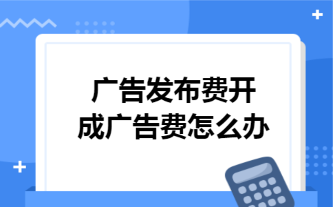广告发布费开成广告费怎么办