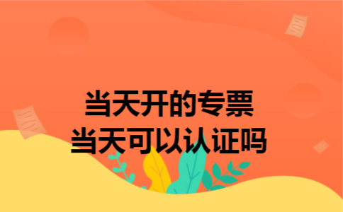 当天开的专票当天可以认证吗