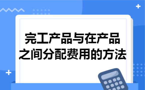 完工产品与在产品之间分配费用的方法 完工产品与在产品之间分配费用的方法