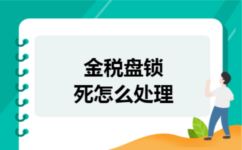 金税盘锁死怎么处理 金税盘锁死怎么处理