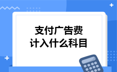 支付广告费计入什么科目 支付广告费计入什么科目