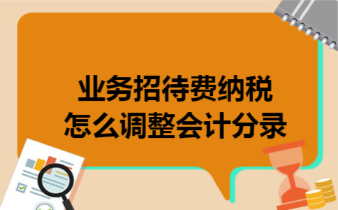 业务招待费纳税怎么调整会计分录 业务招待费纳税怎么调整会计分录