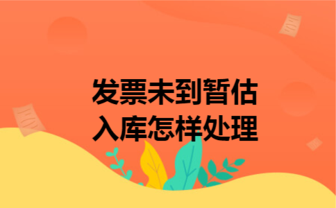 发票未到暂估入库怎样处理 发票未到暂估入库怎样处理