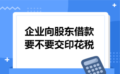 企业向股东借款要不要交印花税