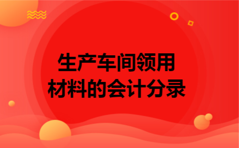 生产车间领用材料的会计分录 生产车间领用材料的会计分录