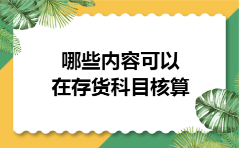 哪些内容可以在存货科目核算 哪些内容可以在存货科目核算