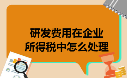 研发费用在企业所得税中怎么处理 研发费用在企业所得税中怎么处理