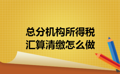  总分机构所得税汇算清缴怎么做