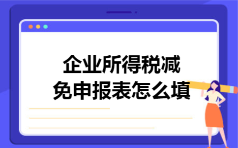 企业所得税减免申报表怎么填 企业所得税减免申报表怎么填