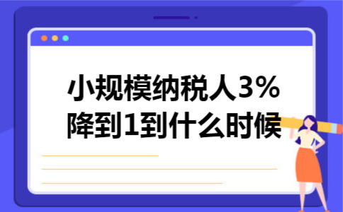 小规模纳税人3%降到1到什么时候 小规模纳税人3%降到1到什么时候