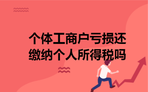 个体工商户亏损还缴纳个人所得税吗 个体工商户亏损还缴纳个人所得税吗