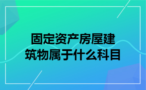 固定资产房屋建筑物属于什么科目