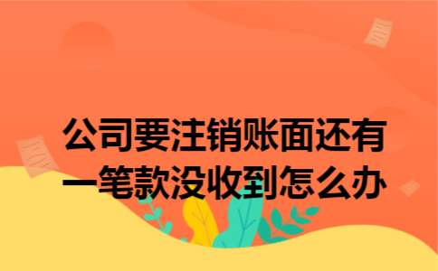 公司要注销账面还有一笔款没收到怎么办
