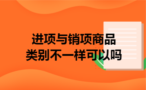 进项与销项商品类别不一样可以吗 进项与销项商品类别不一样可以吗