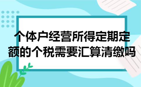 个体户经营所得定期定额的个税需要汇算清缴吗