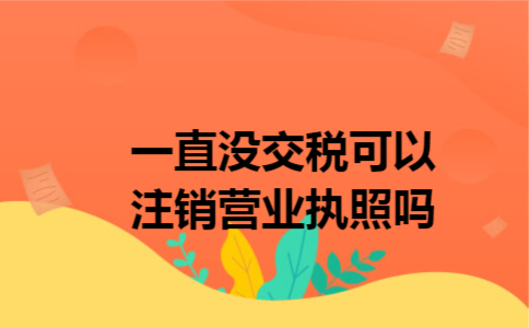 一直没交税可以注销营业执照吗 一直没交税可以注销营业执照吗