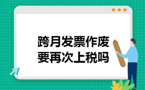 跨月发票作废要再次上税吗 跨月发票作废要再次上税吗