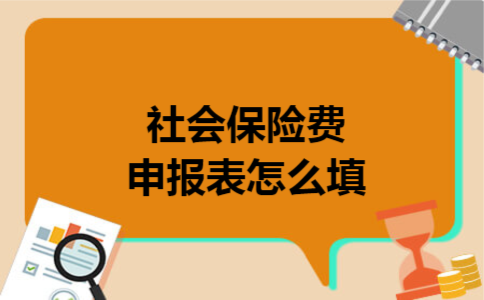 社会保险费申报表怎么填 社会保险费申报表怎么填