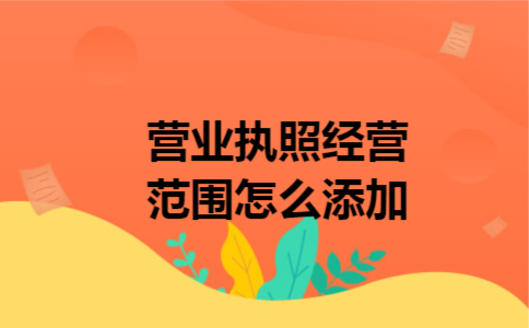 营业执照经营范围怎么添加 营业执照经营范围怎么添加