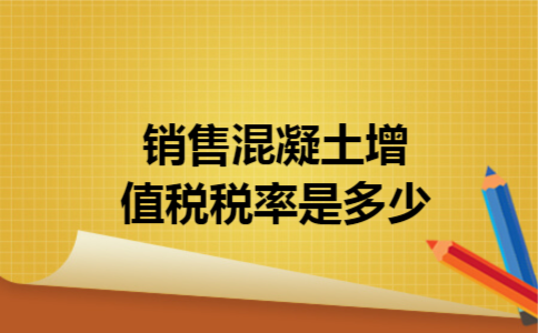 销售混凝土增值税税率是多少 销售混凝土增值税税率是多少