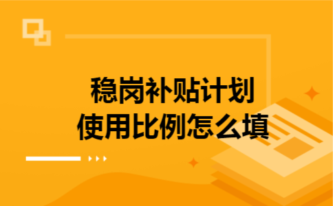 稳岗补贴计划使用比例怎么填 稳岗补贴计划使用比例怎么填