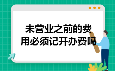 未营业之前的费用必须记开办费吗