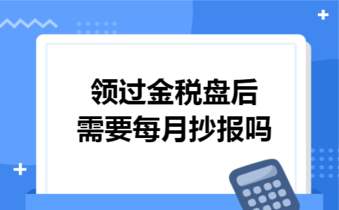 领过金税盘后需要每月抄报吗