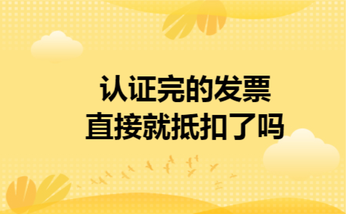 认证完的发票直接就抵扣了吗 认证完的发票直接就抵扣了吗