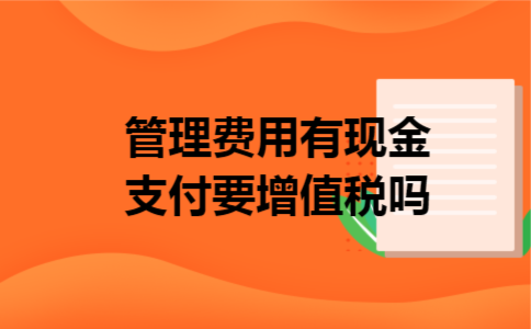 管理费用有现金支付要增值税吗 管理费用有现金支付要增值税吗